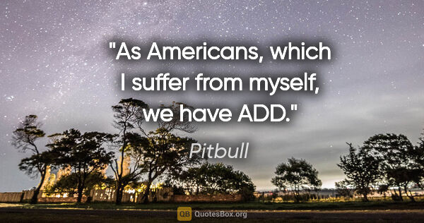 Pitbull quote: "As Americans, which I suffer from myself, we have ADD."