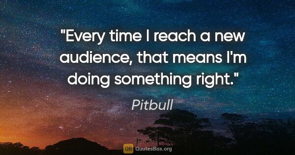 Pitbull quote: "Every time I reach a new audience, that means I'm doing..."