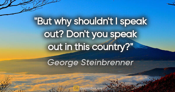 George Steinbrenner quote: "But why shouldn't I speak out? Don't you speak out in this..."