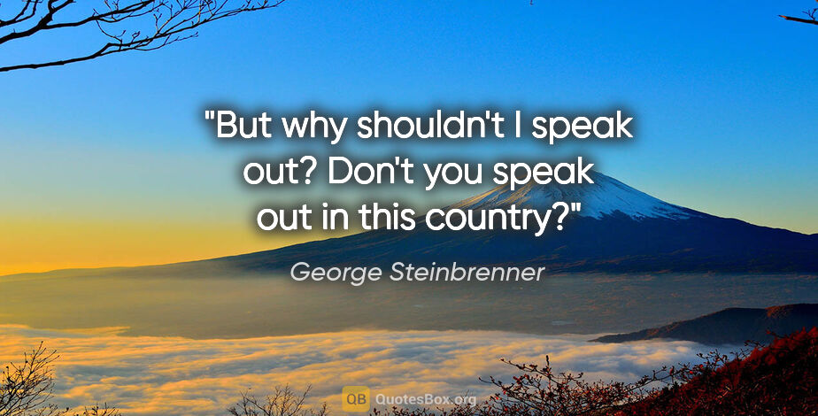 George Steinbrenner quote: "But why shouldn't I speak out? Don't you speak out in this..."