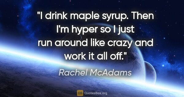 Rachel McAdams quote: "I drink maple syrup. Then I'm hyper so I just run around like..."