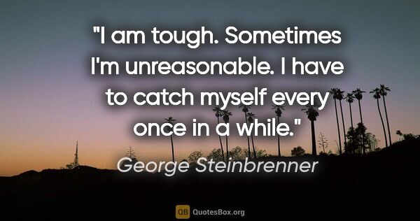 George Steinbrenner quote: "I am tough. Sometimes I'm unreasonable. I have to catch myself..."