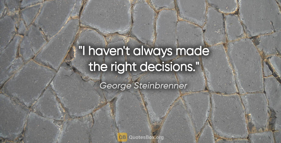 George Steinbrenner quote: "I haven't always made the right decisions."