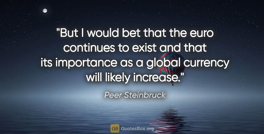 Peer Steinbruck quote: "But I would bet that the euro continues to exist and that its..."