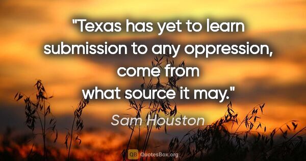 Sam Houston quote: "Texas has yet to learn submission to any oppression, come from..."