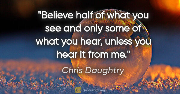 Chris Daughtry quote: "Believe half of what you see and only some of what you hear,..."