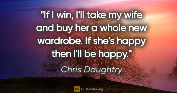 Chris Daughtry quote: "If I win, I'll take my wife and buy her a whole new wardrobe...."