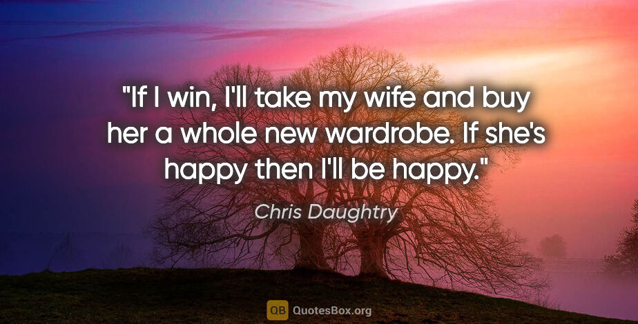 Chris Daughtry quote: "If I win, I'll take my wife and buy her a whole new wardrobe...."