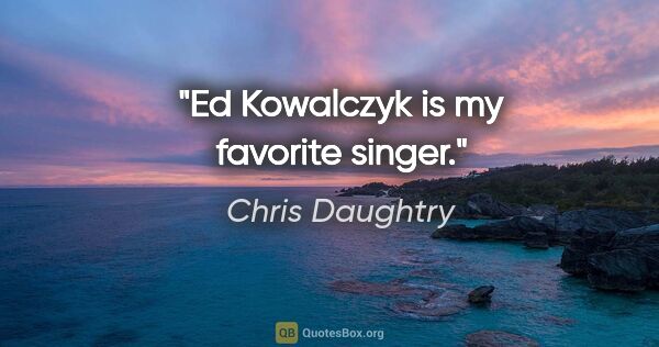 Chris Daughtry quote: "Ed Kowalczyk is my favorite singer."
