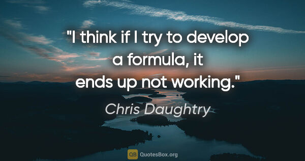 Chris Daughtry quote: "I think if I try to develop a formula, it ends up not working."