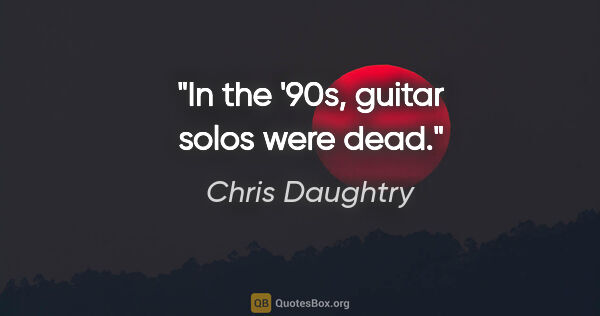 Chris Daughtry quote: "In the '90s, guitar solos were dead."