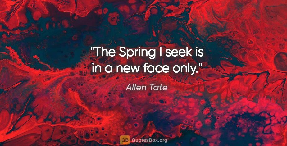 Allen Tate quote: "The Spring I seek is in a new face only."