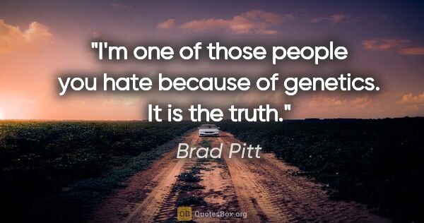 Brad Pitt quote: "I'm one of those people you hate because of genetics. It is..."