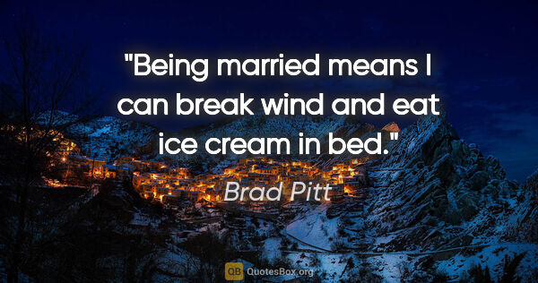 Brad Pitt quote: "Being married means I can break wind and eat ice cream in bed."