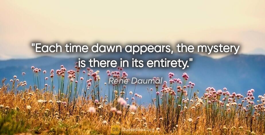 Rene Daumal quote: "Each time dawn appears, the mystery is there in its entirety."