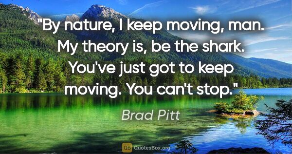 Brad Pitt quote: "By nature, I keep moving, man. My theory is, be the shark...."