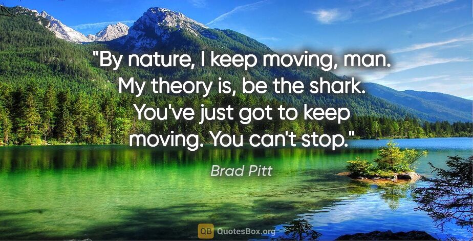 Brad Pitt quote: "By nature, I keep moving, man. My theory is, be the shark...."