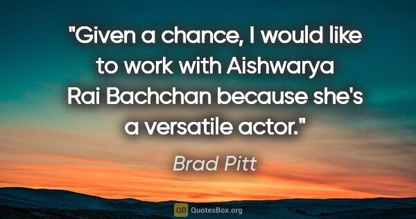 Brad Pitt quote: "Given a chance, I would like to work with Aishwarya Rai..."