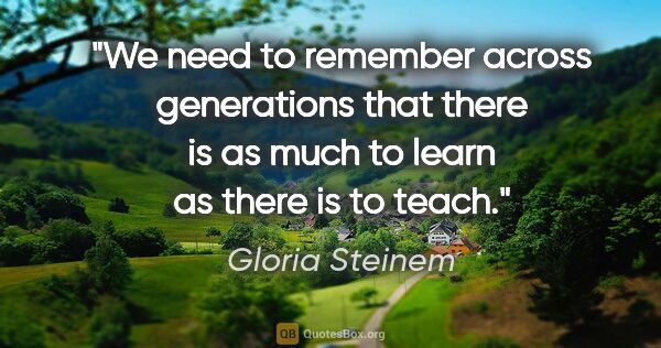 Gloria Steinem quote: "We need to remember across generations that there is as much..."