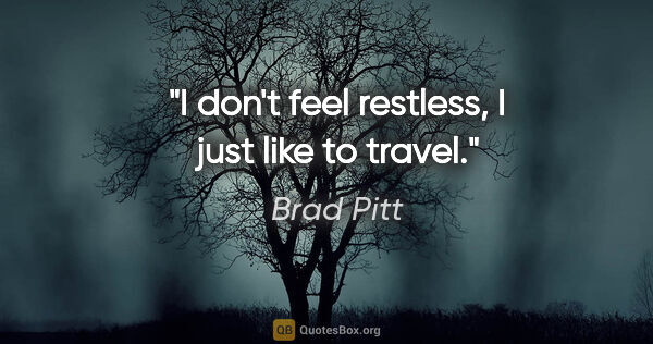 Brad Pitt quote: "I don't feel restless, I just like to travel."