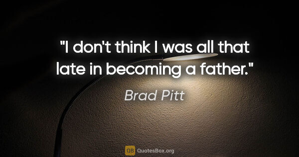 Brad Pitt quote: "I don't think I was all that late in becoming a father."