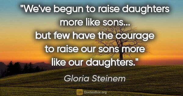 Gloria Steinem quote: "We've begun to raise daughters more like sons... but few have..."