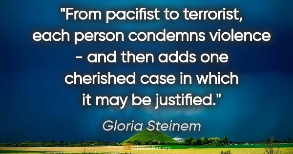 Gloria Steinem quote: "From pacifist to terrorist, each person condemns violence -..."