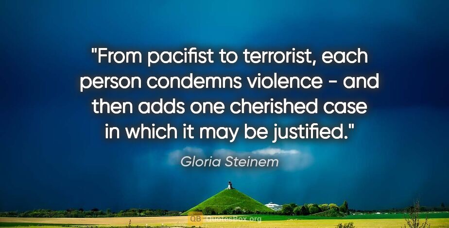 Gloria Steinem quote: "From pacifist to terrorist, each person condemns violence -..."