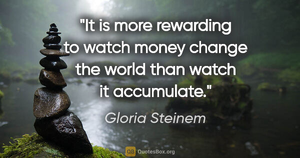 Gloria Steinem quote: "It is more rewarding to watch money change the world than..."