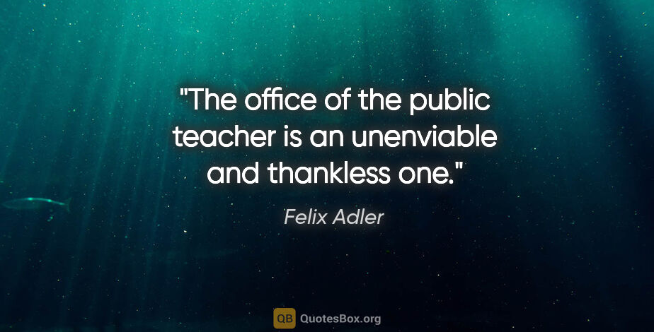 Felix Adler quote: "The office of the public teacher is an unenviable and..."