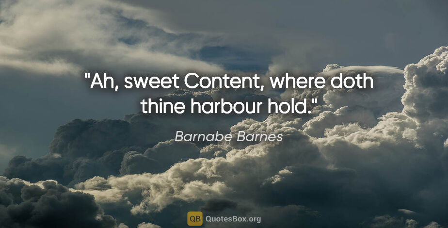 Barnabe Barnes quote: "Ah, sweet Content, where doth thine harbour hold."