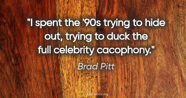 Brad Pitt quote: "I spent the '90s trying to hide out, trying to duck the full..."
