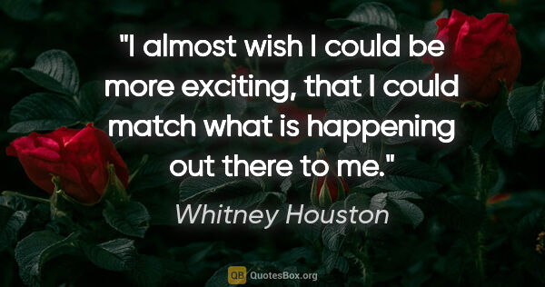 Whitney Houston quote: "I almost wish I could be more exciting, that I could match..."
