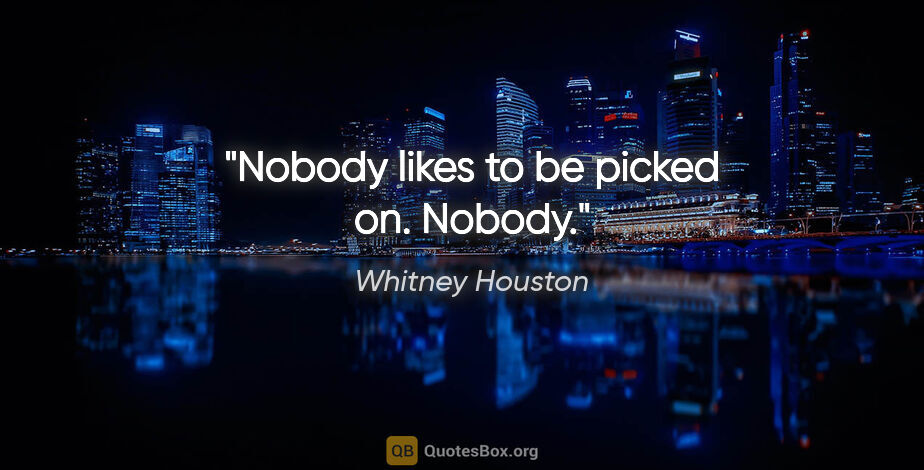 Whitney Houston quote: "Nobody likes to be picked on. Nobody."
