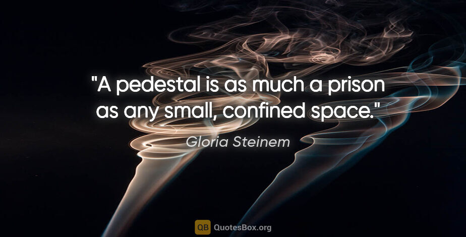 Gloria Steinem quote: "A pedestal is as much a prison as any small, confined space."