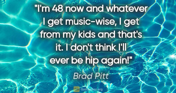 Brad Pitt quote: "I'm 48 now and whatever I get music-wise, I get from my kids..."