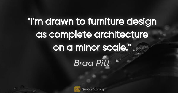 Brad Pitt quote: "I'm drawn to furniture design as complete architecture on a..."