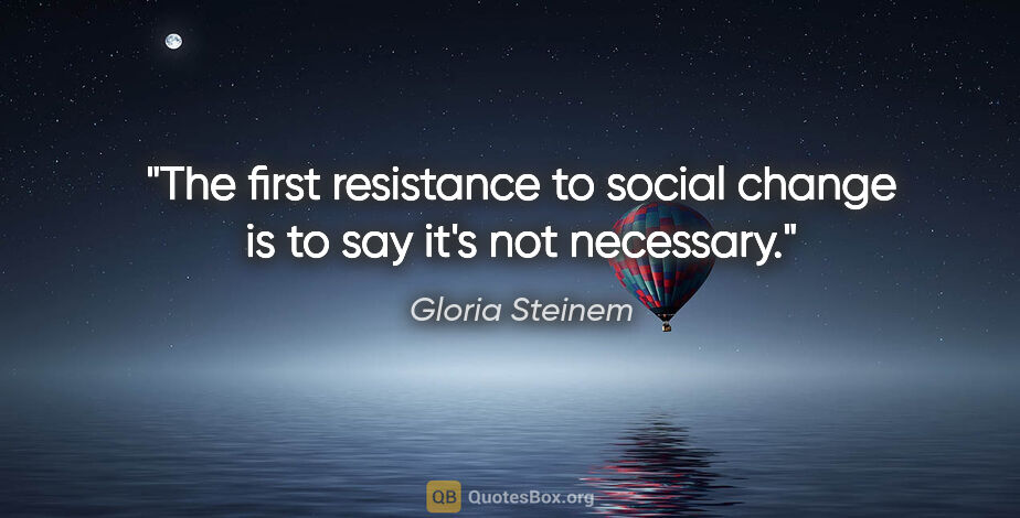 Gloria Steinem quote: "The first resistance to social change is to say it's not..."