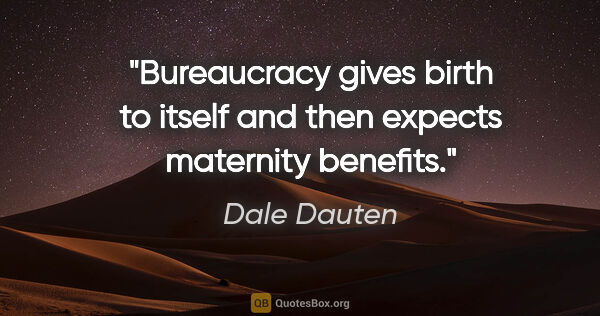 Dale Dauten quote: "Bureaucracy gives birth to itself and then expects maternity..."