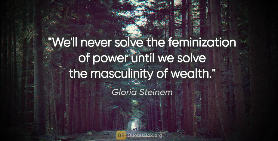 Gloria Steinem quote: "We'll never solve the feminization of power until we solve the..."