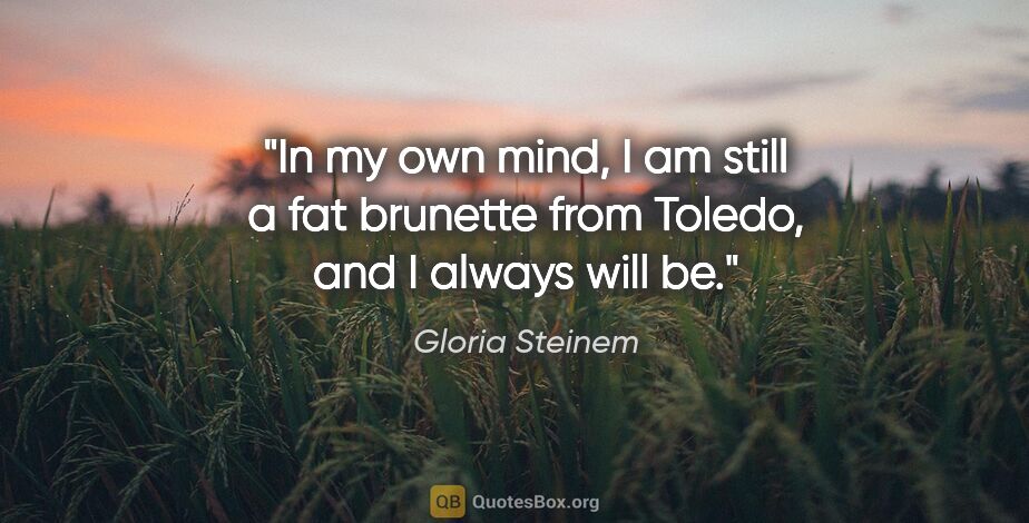 Gloria Steinem quote: "In my own mind, I am still a fat brunette from Toledo, and I..."