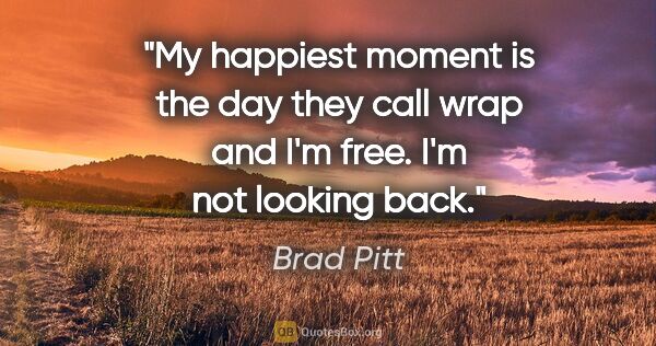 Brad Pitt quote: "My happiest moment is the day they call wrap and I'm free. I'm..."