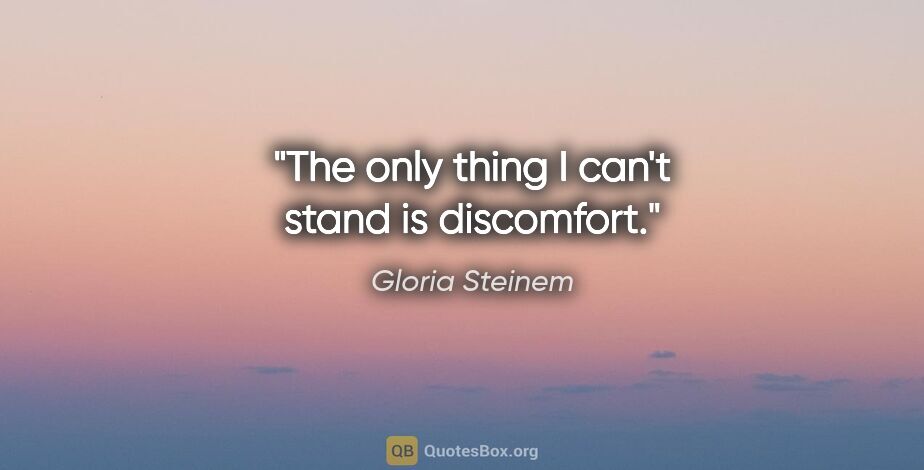 Gloria Steinem quote: "The only thing I can't stand is discomfort."