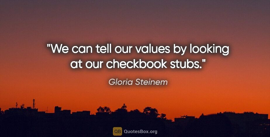 Gloria Steinem quote: "We can tell our values by looking at our checkbook stubs."