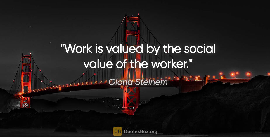 Gloria Steinem quote: "Work is valued by the social value of the worker."