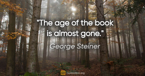 George Steiner quote: "The age of the book is almost gone."