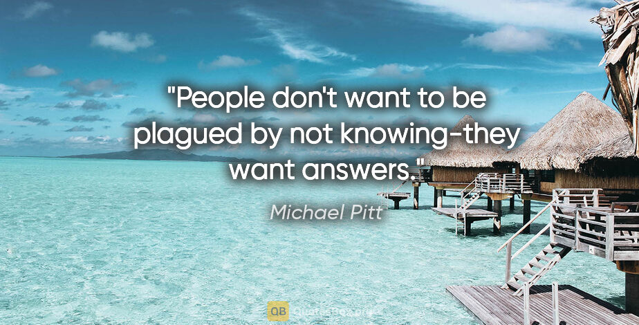 Michael Pitt quote: "People don't want to be plagued by not knowing-they want answers."