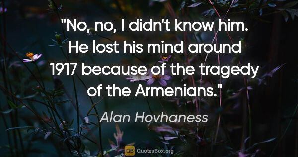 Alan Hovhaness quote: "No, no, I didn't know him. He lost his mind around 1917..."