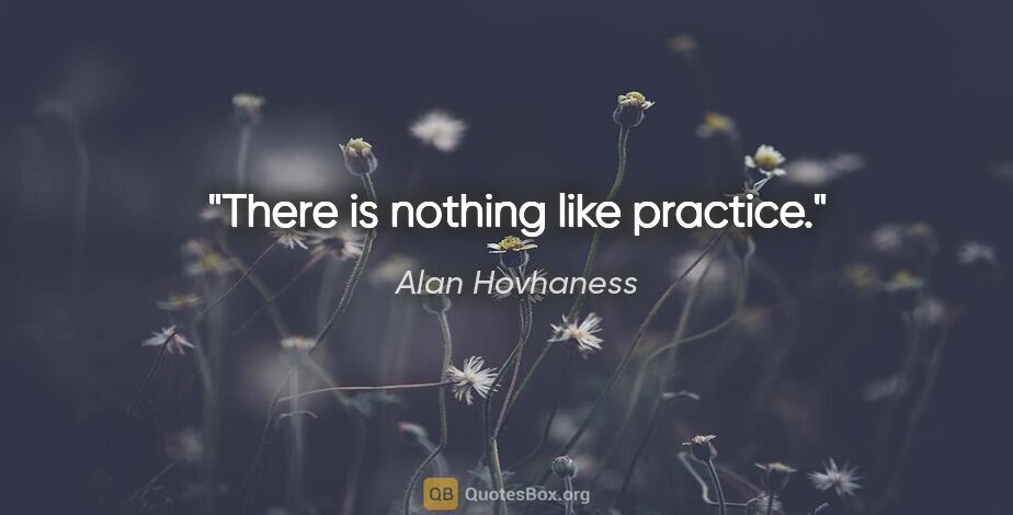 Alan Hovhaness quote: "There is nothing like practice."