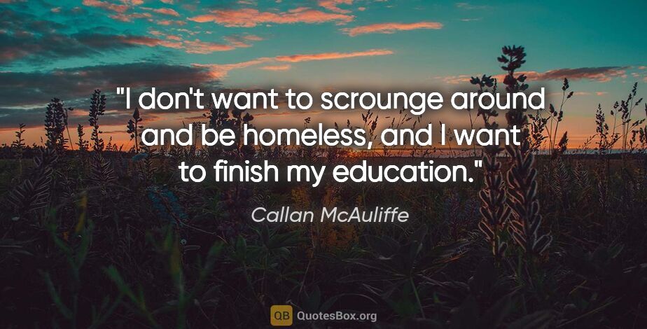 Callan McAuliffe quote: "I don't want to scrounge around and be homeless, and I want to..."